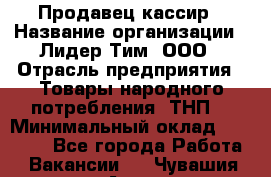 Продавец-кассир › Название организации ­ Лидер Тим, ООО › Отрасль предприятия ­ Товары народного потребления (ТНП) › Минимальный оклад ­ 21 500 - Все города Работа » Вакансии   . Чувашия респ.,Алатырь г.